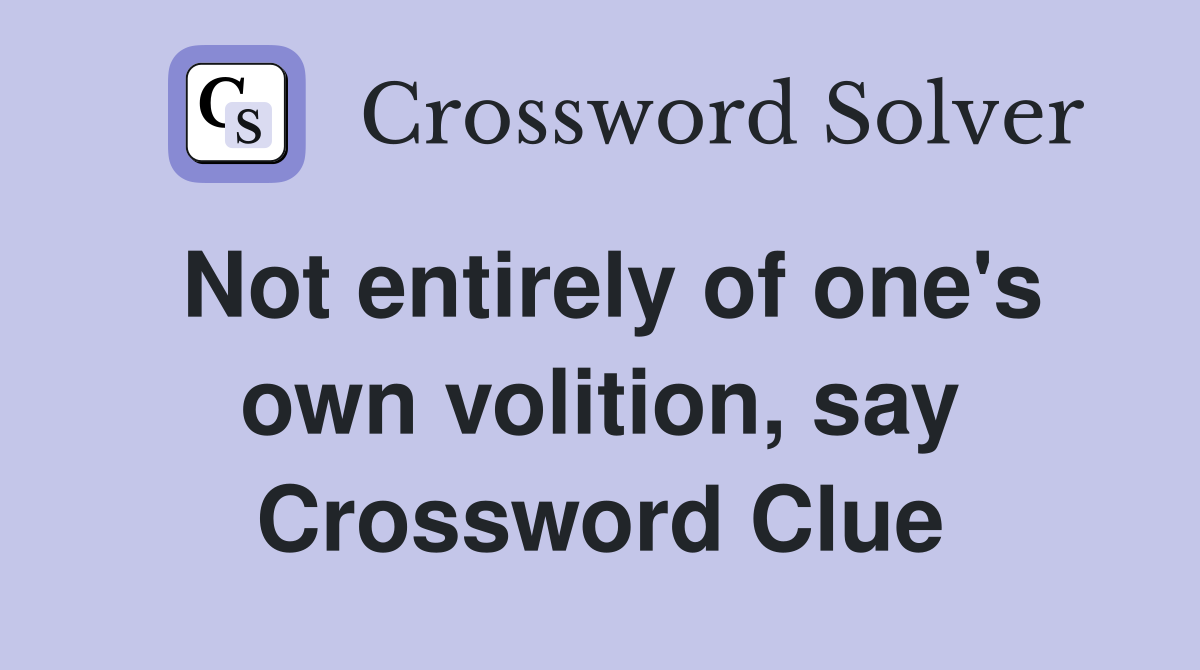 Not entirely of one's own volition, say Crossword Clue