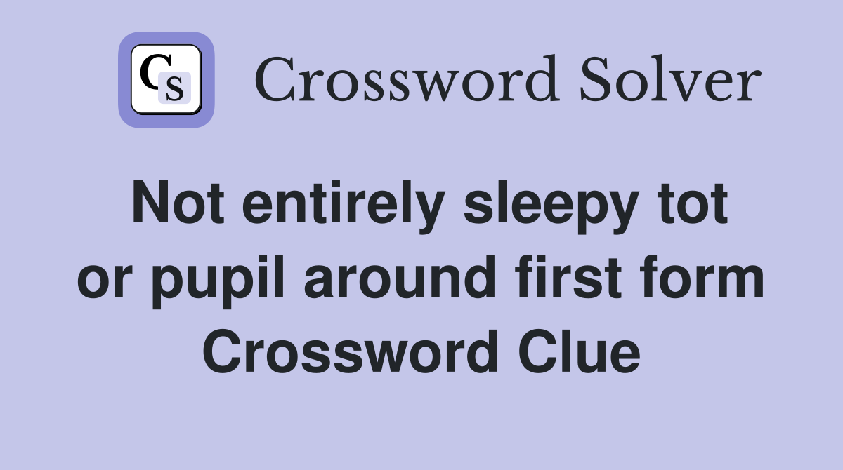 Not entirely sleepy tot or pupil around first form Crossword Clue