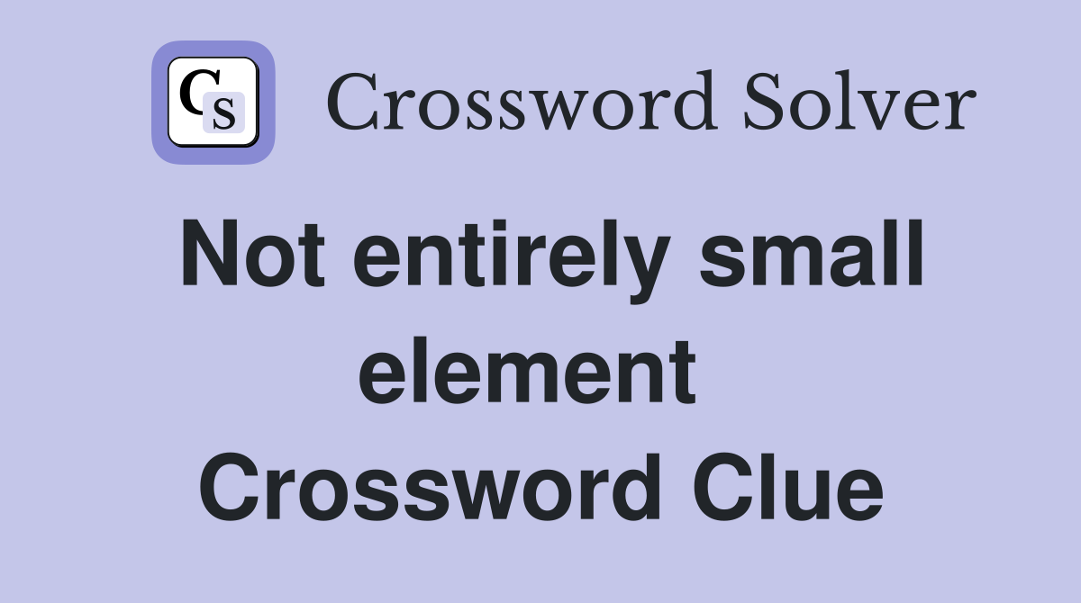 Not entirely small element  Crossword Clue