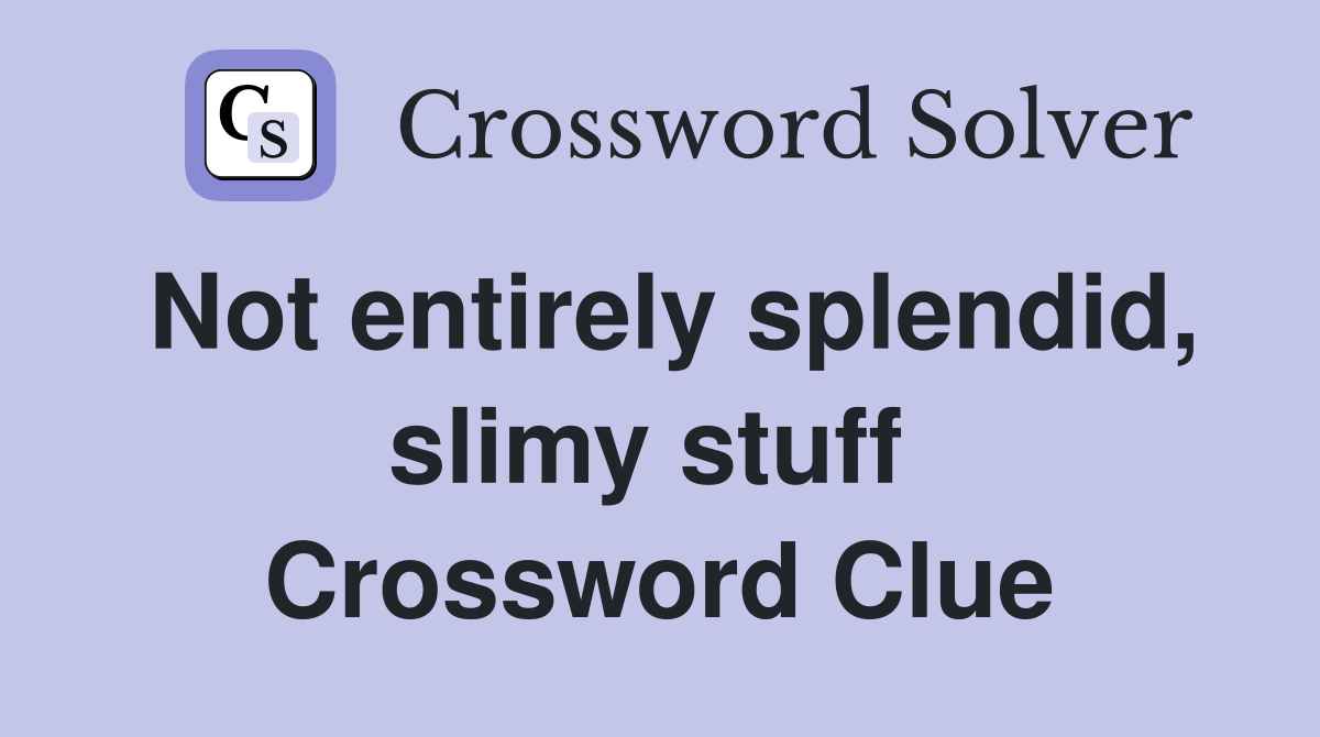 Not entirely splendid, slimy stuff  Crossword Clue