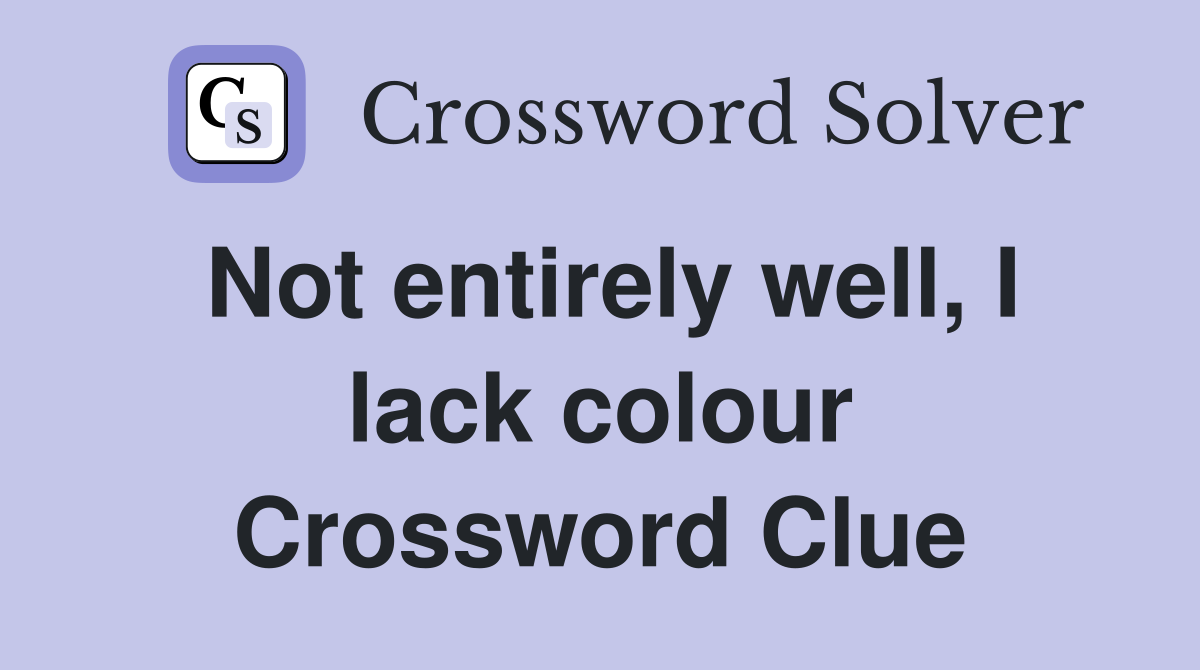 Not entirely well, I lack colour Crossword Clue