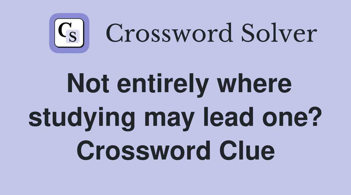Not entirely where studying may lead one? Crossword Clue