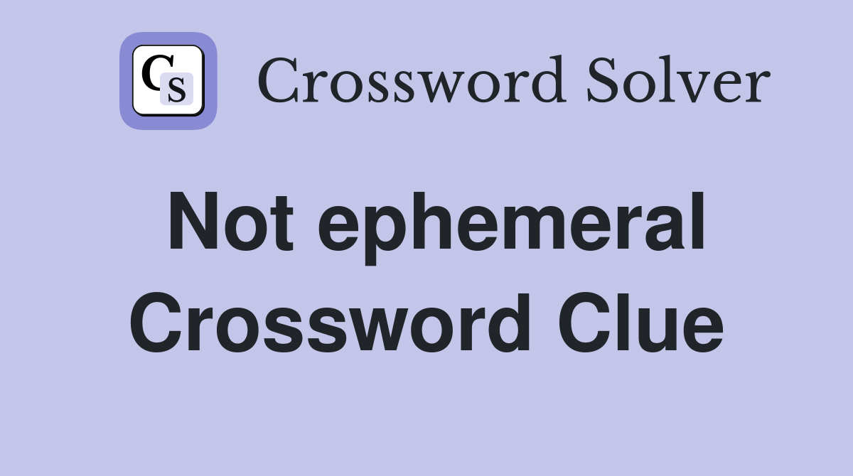 Not ephemeral Crossword Clue