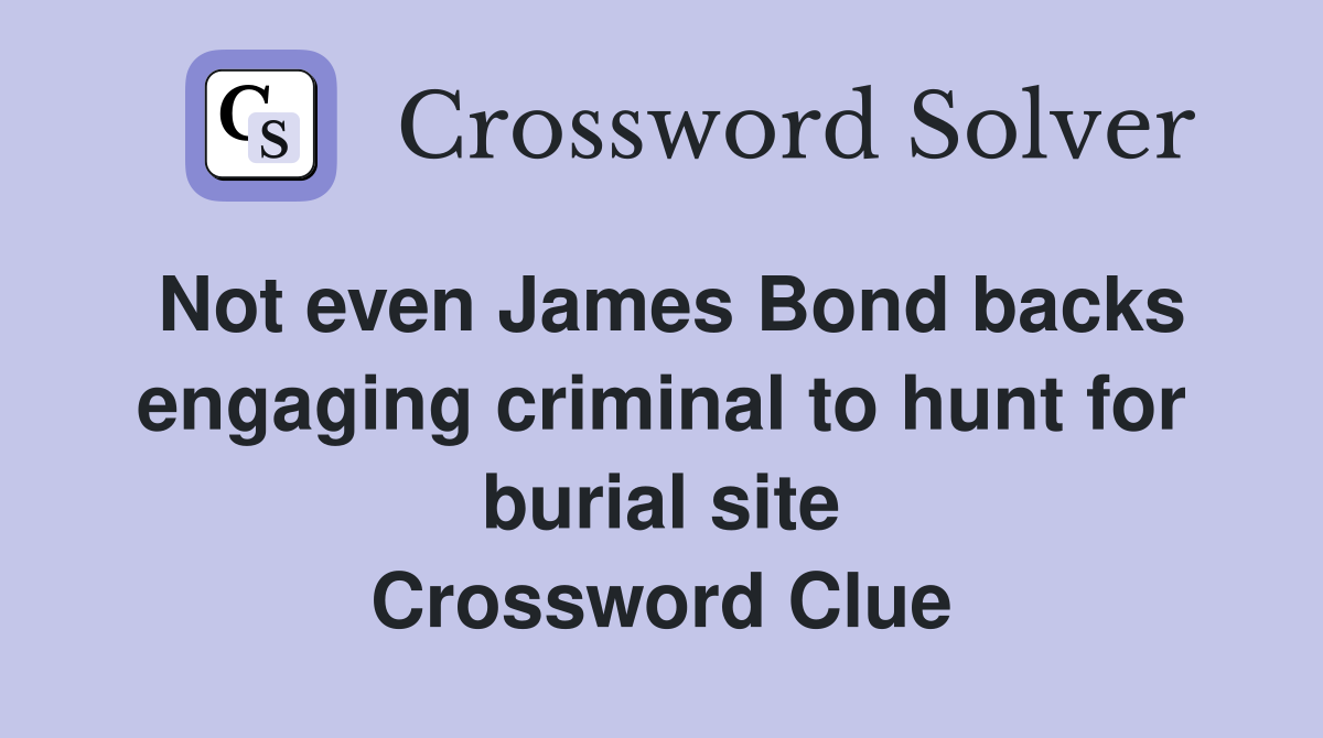 Not even James Bond backs engaging criminal to hunt for burial site Crossword Clue