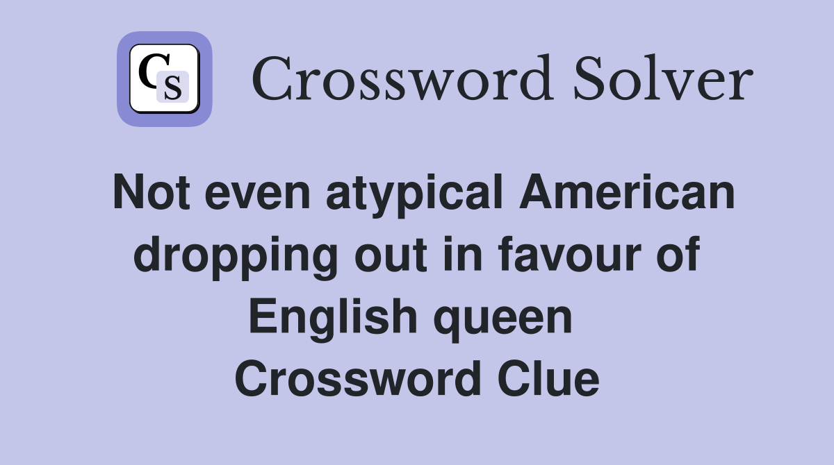 Not even atypical American dropping out in favour of English queen  Crossword Clue