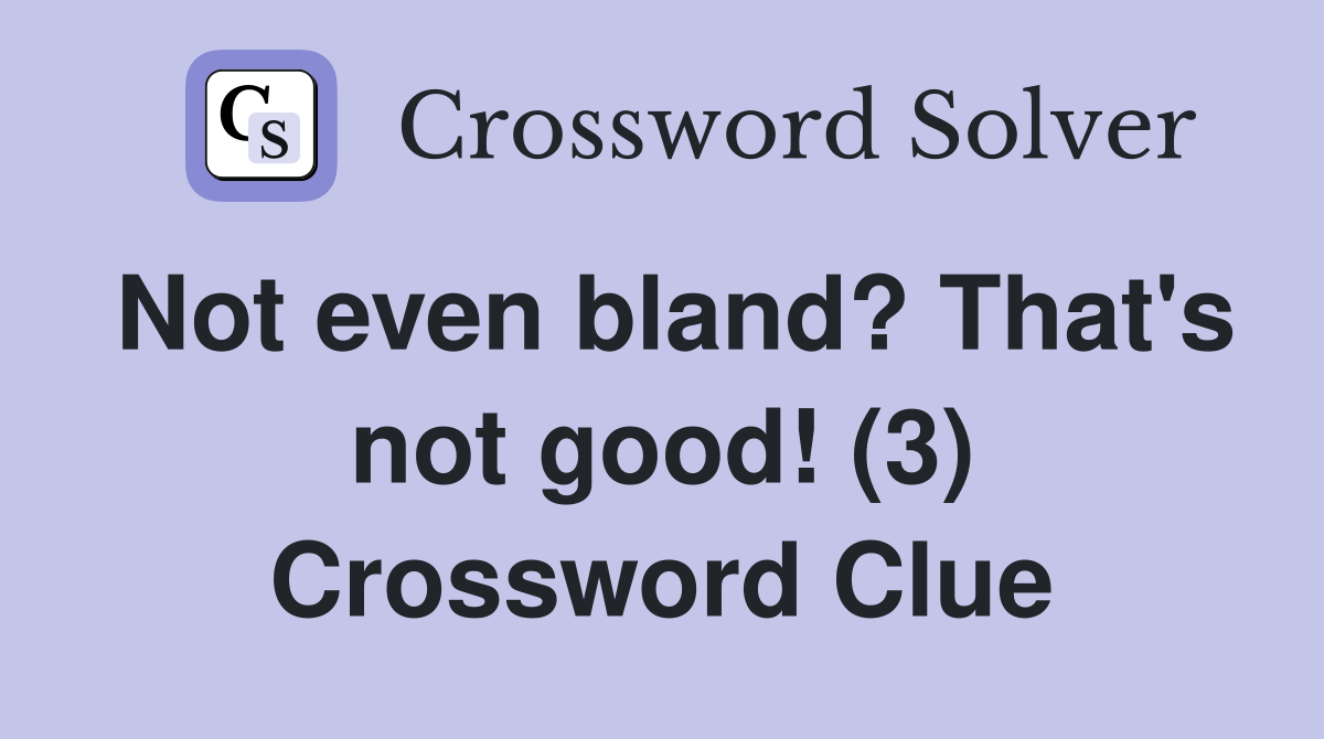 Not even bland? That's not good! (3) Crossword Clue