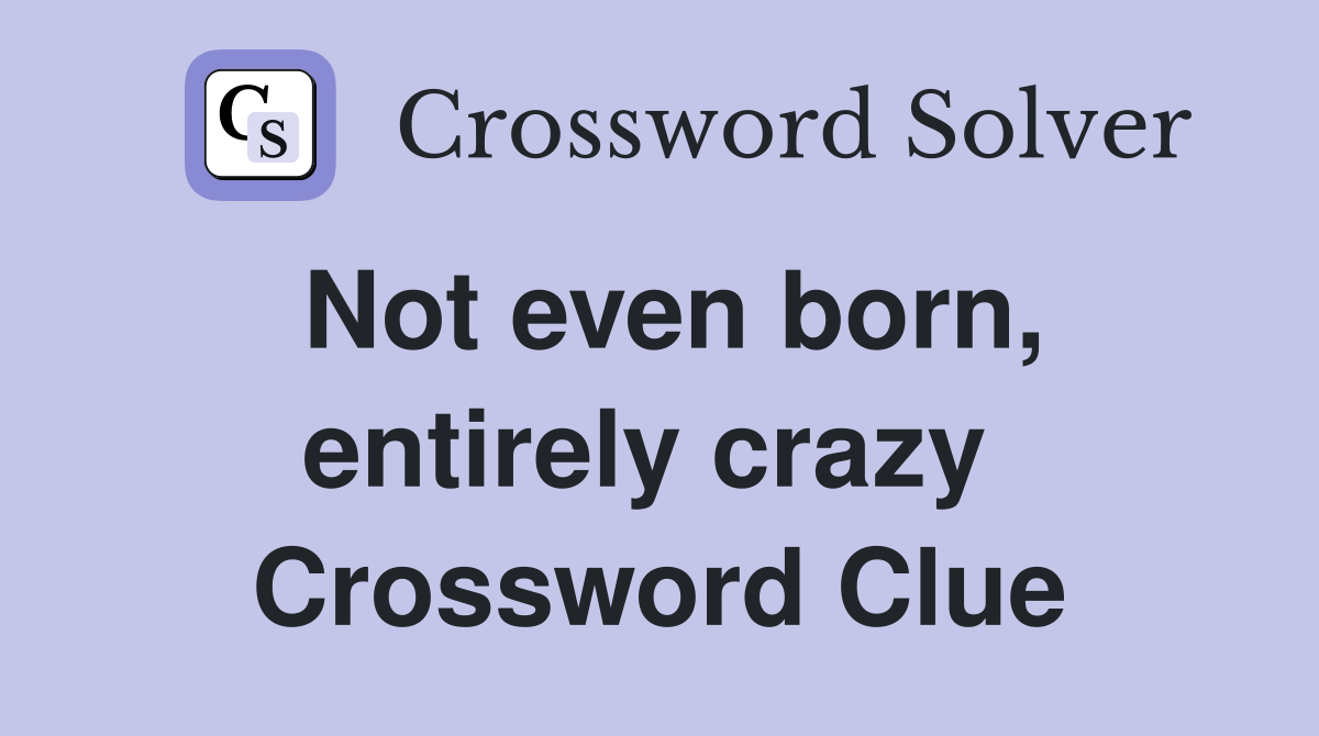 Not even born, entirely crazy  Crossword Clue
