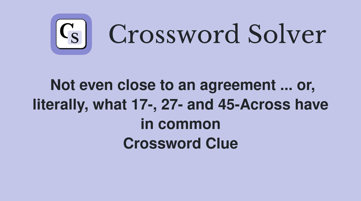 Not even close to an agreement ... or, literally, what 17-, 27- and 45-Across have in common Crossword Clue