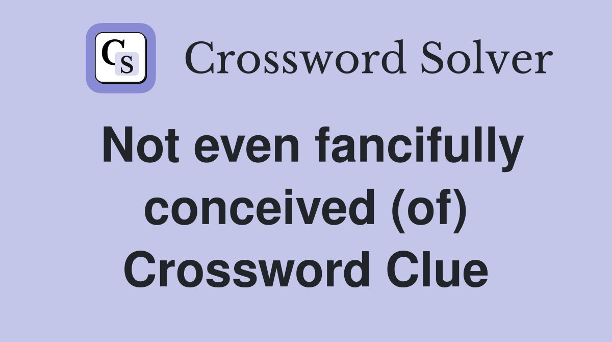 Not even fancifully conceived (of) Crossword Clue