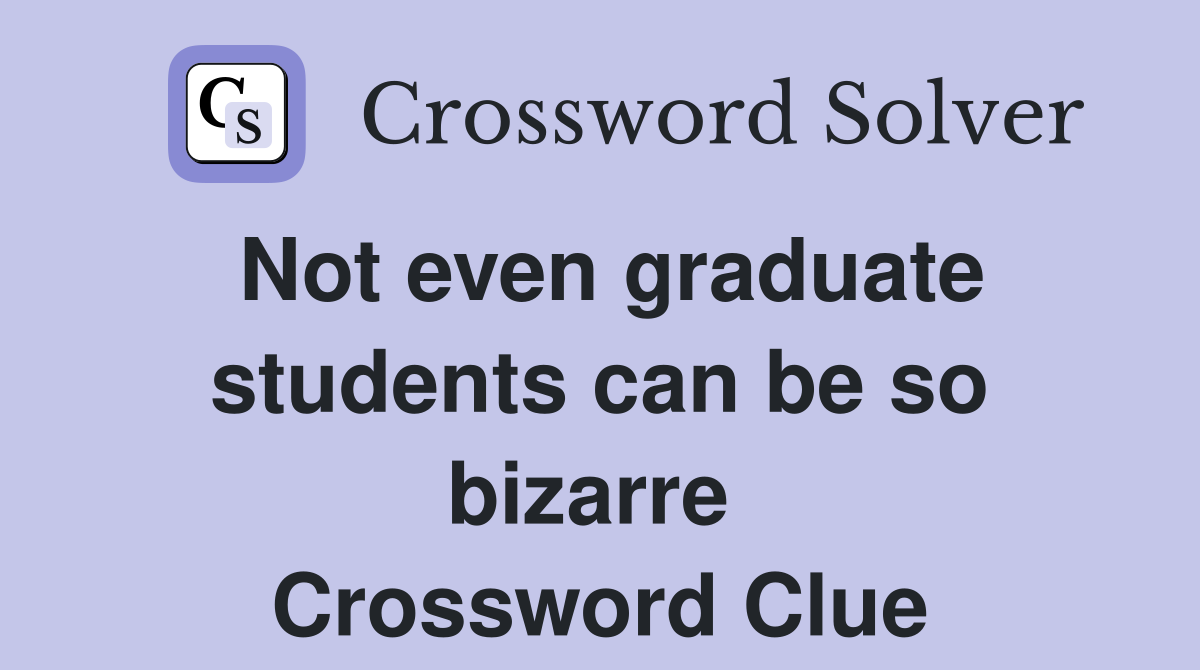 Not even graduate students can be so bizarre  Crossword Clue