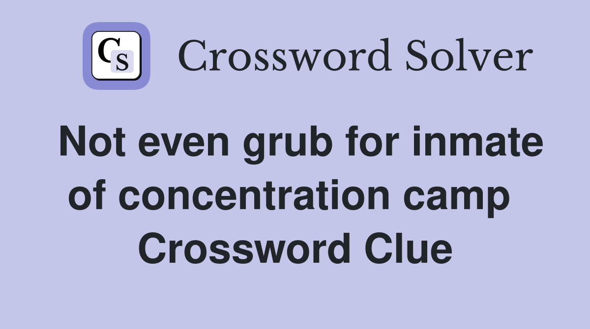 Not even grub for inmate of concentration camp  Crossword Clue