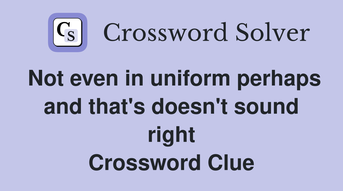 Not even in uniform perhaps and that's doesn't sound right Crossword Clue