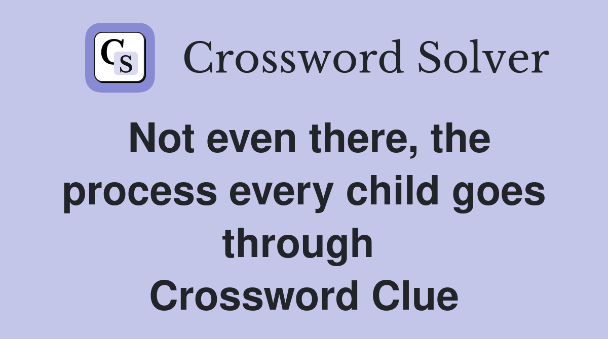 Not even there, the process every child goes through  Crossword Clue