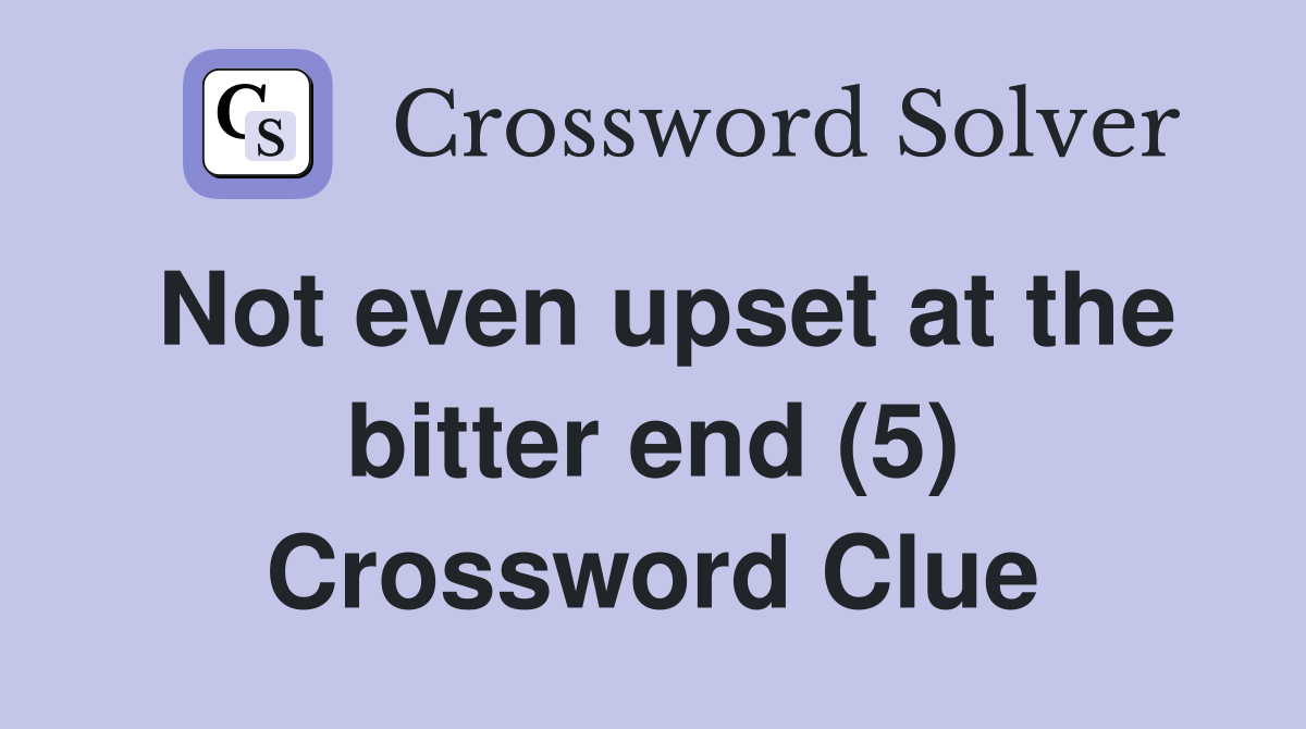Not even upset at the bitter end (5) Crossword Clue
