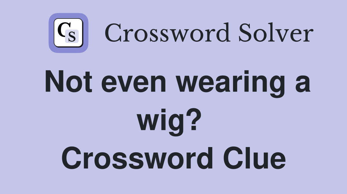 Not even wearing a wig?  Crossword Clue