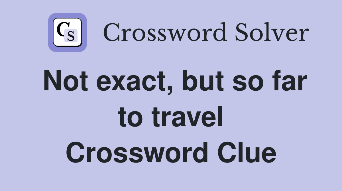 Not exact, but so far to travel Crossword Clue