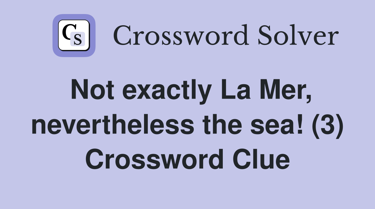 Not exactly La Mer, nevertheless the sea! (3) Crossword Clue