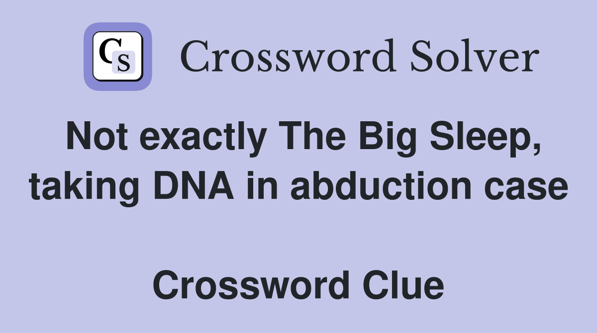 Not exactly The Big Sleep, taking DNA in abduction case  Crossword Clue