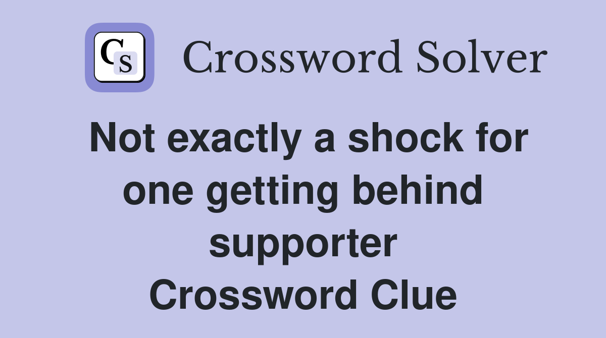 Not exactly a shock for one getting behind supporter Crossword Clue