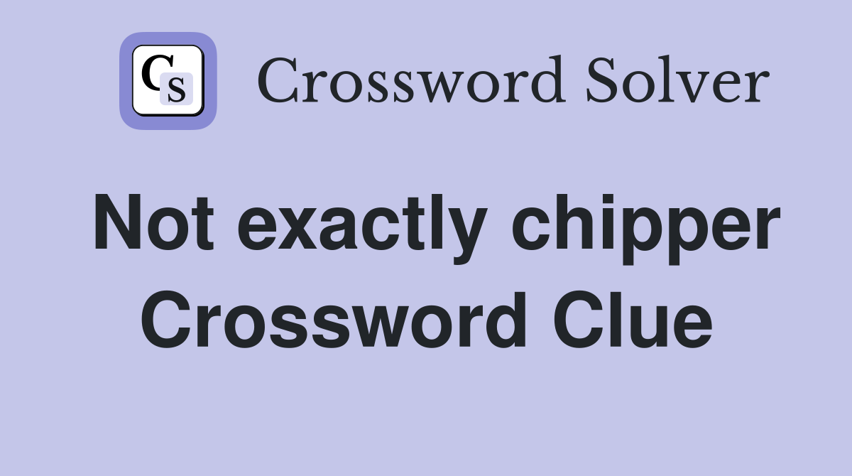 Not exactly chipper Crossword Clue