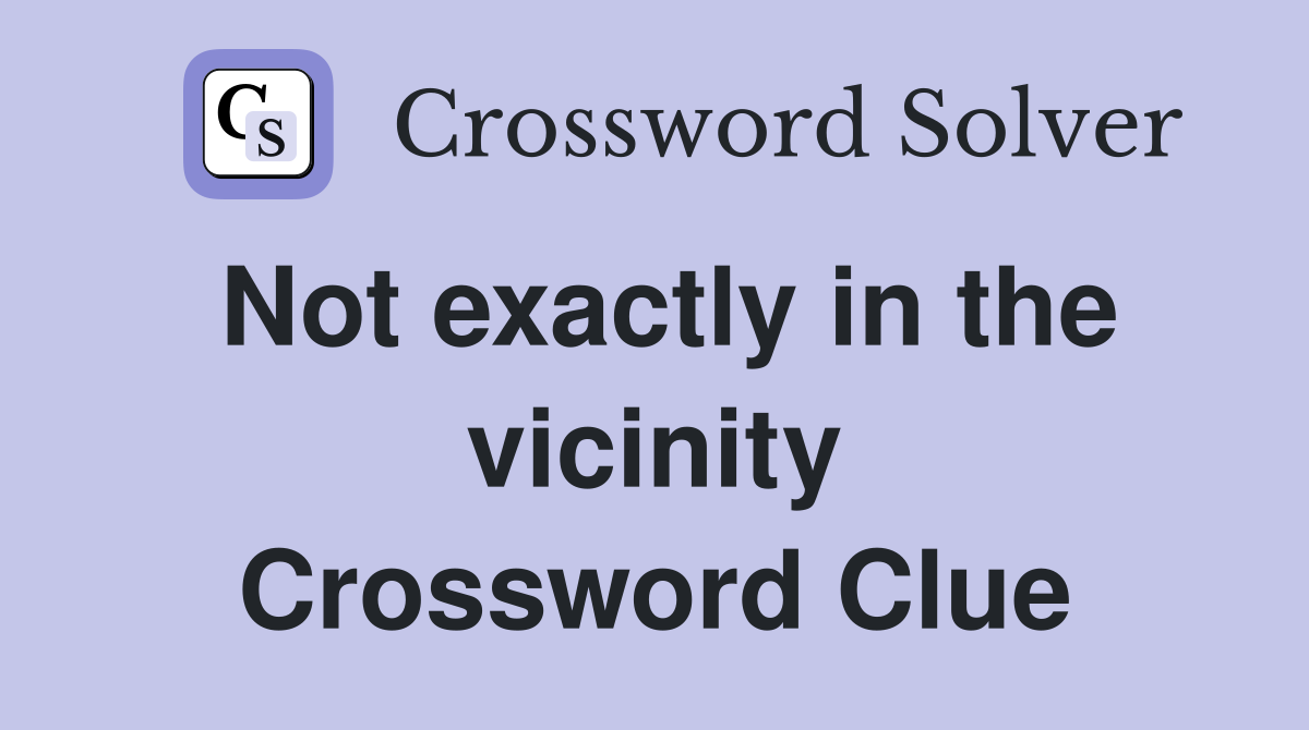 Not exactly in the vicinity Crossword Clue