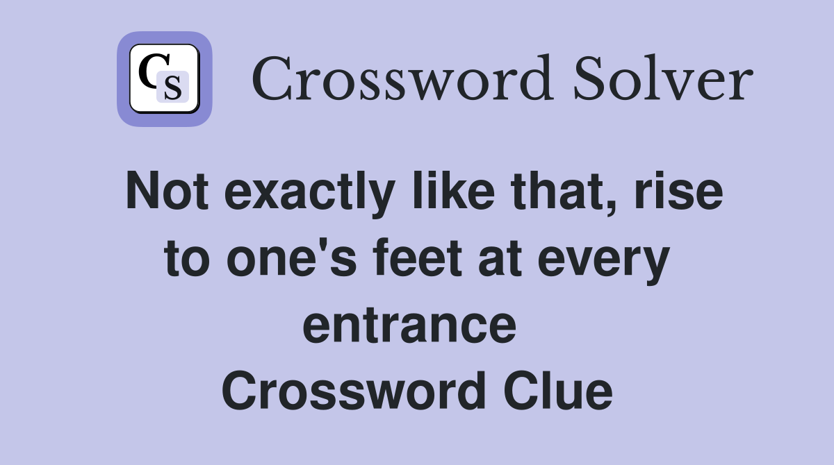 Not exactly like that, rise to one's feet at every entrance  Crossword Clue