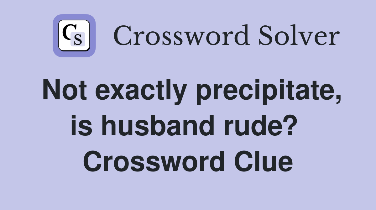 Not exactly precipitate, is husband rude?  Crossword Clue
