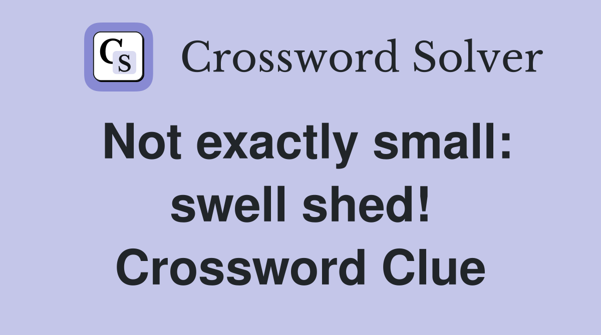 Not exactly small: swell shed! Crossword Clue