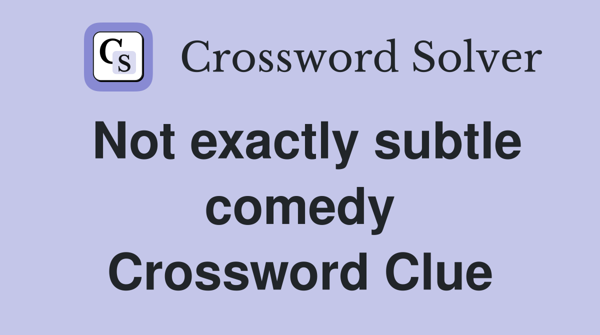 Not exactly subtle comedy Crossword Clue
