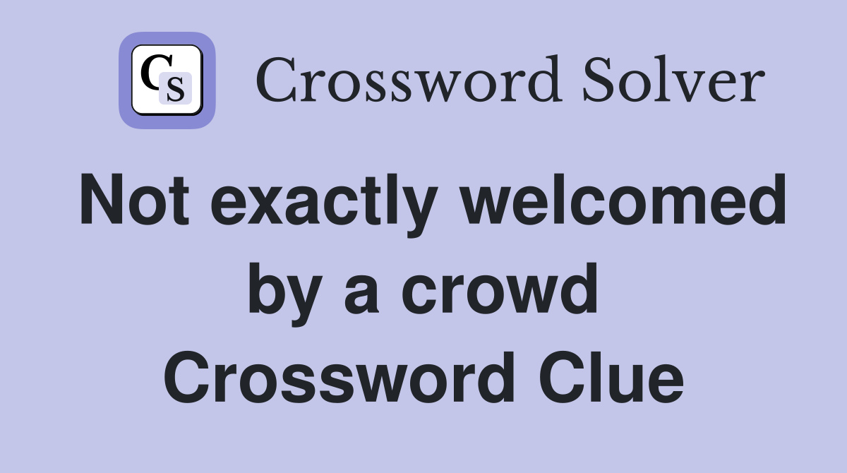 Not exactly welcomed by a crowd Crossword Clue