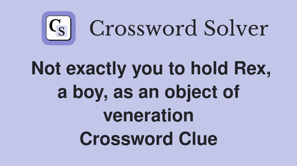 Not exactly you to hold Rex, a boy, as an object of veneration Crossword Clue