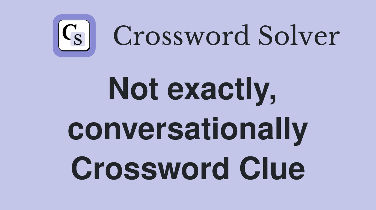 Not exactly, conversationally Crossword Clue