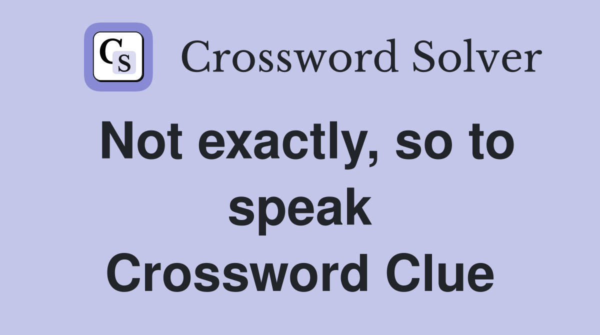 Not exactly, so to speak Crossword Clue
