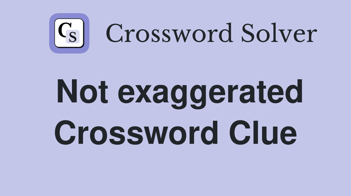 Not exaggerated Crossword Clue