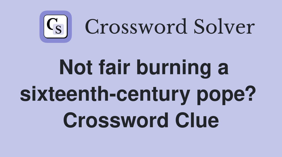 Not fair burning a sixteenth-century pope?  Crossword Clue
