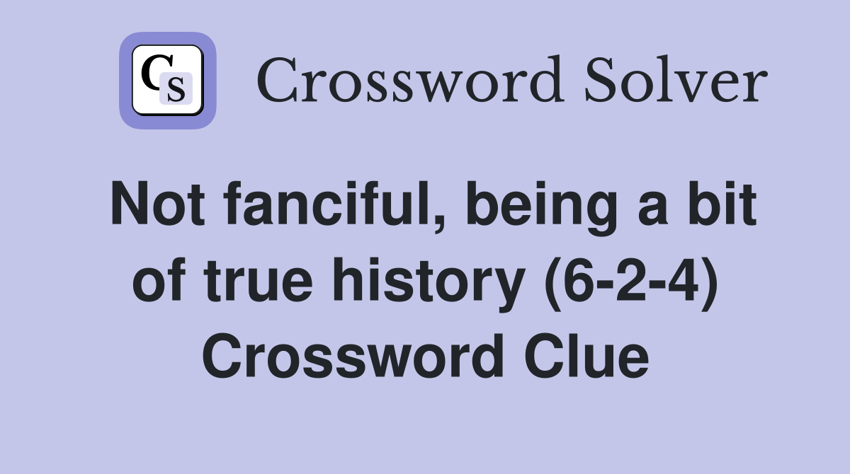 Not fanciful, being a bit of true history (6-2-4) Crossword Clue