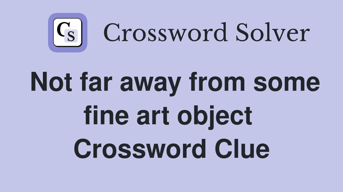 Not far away from some fine art object  Crossword Clue
