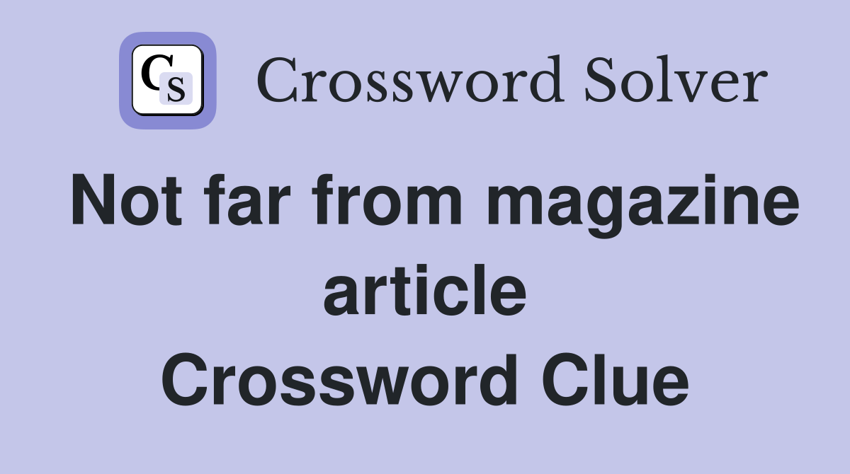 Not far from magazine article Crossword Clue