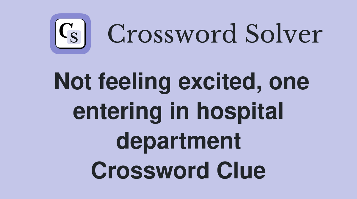 Not feeling excited, one entering in hospital department Crossword Clue