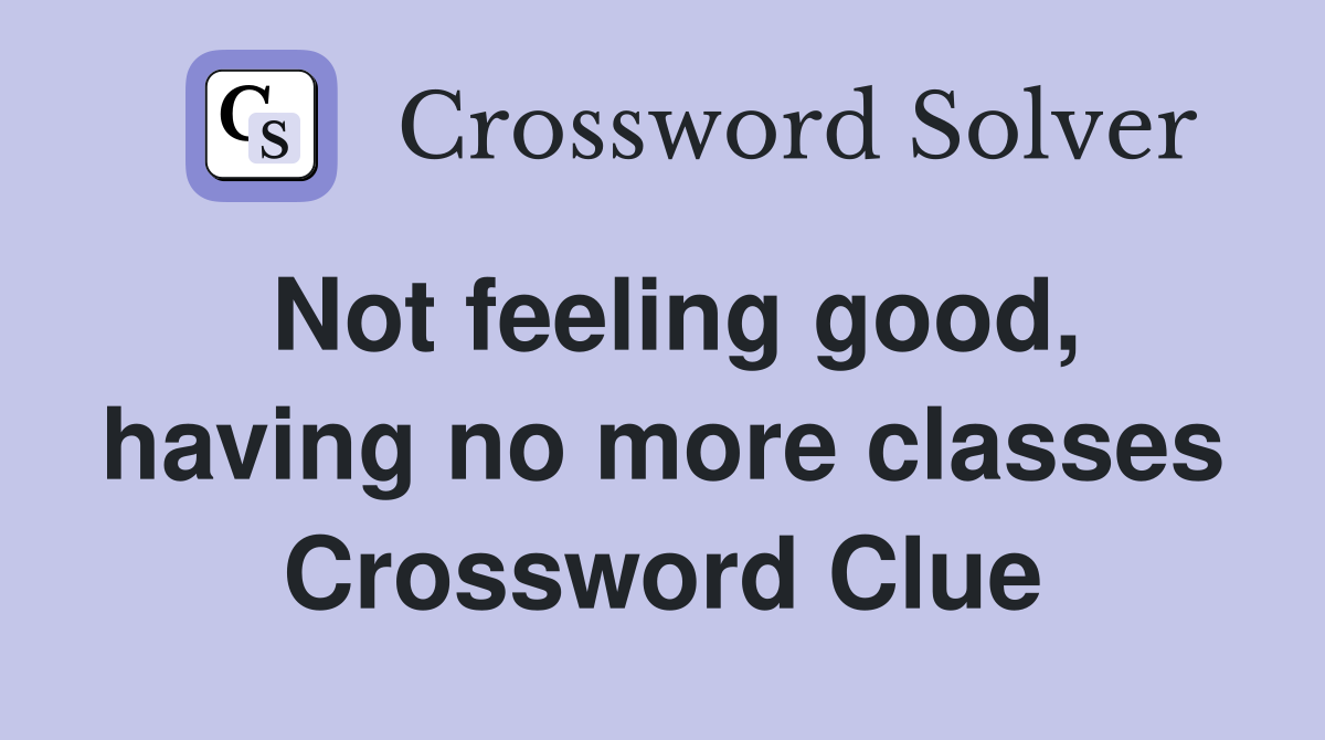 Not feeling good, having no more classes Crossword Clue