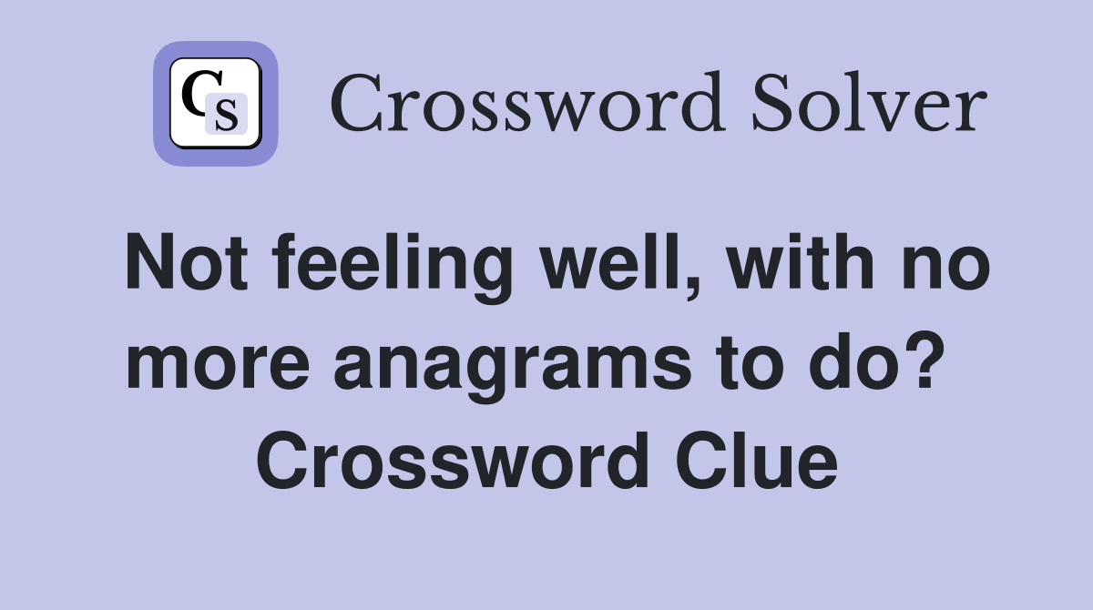 Not feeling well, with no more anagrams to do?  Crossword Clue