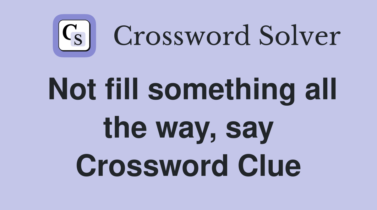 Not fill something all the way, say Crossword Clue