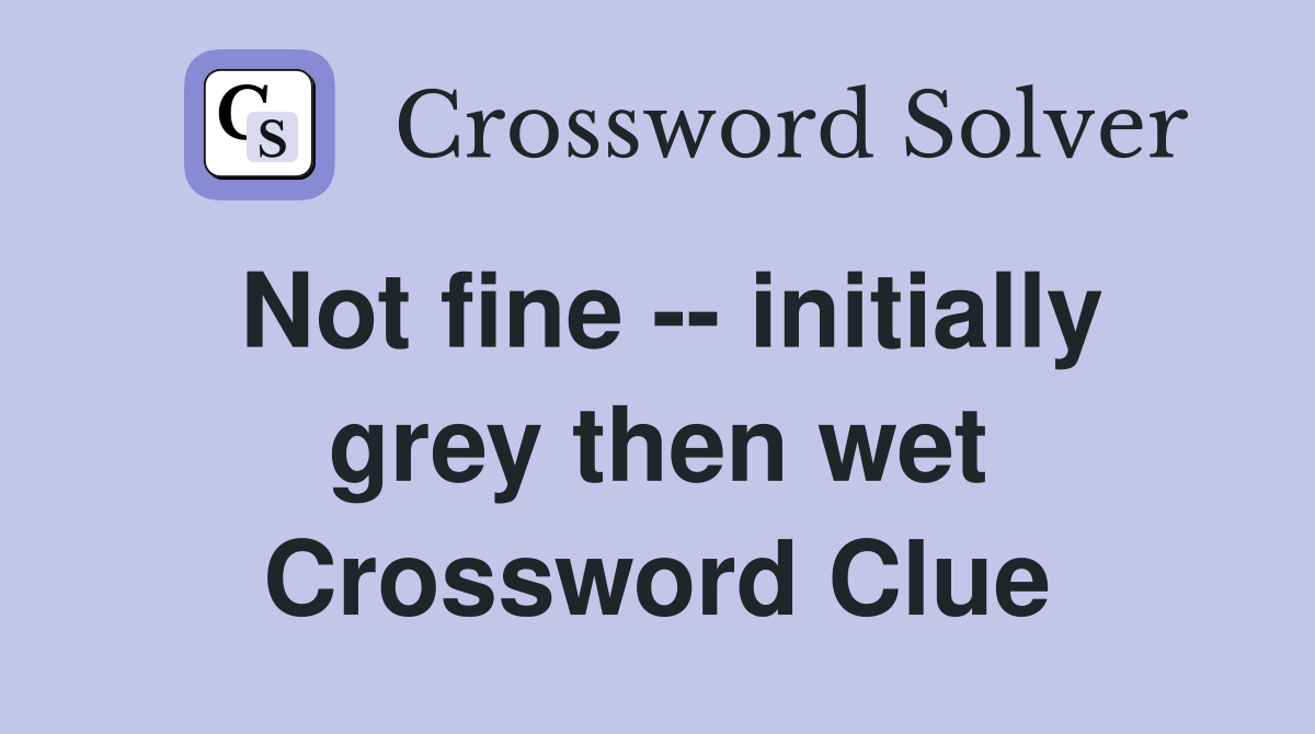Not fine -- initially grey then wet Crossword Clue