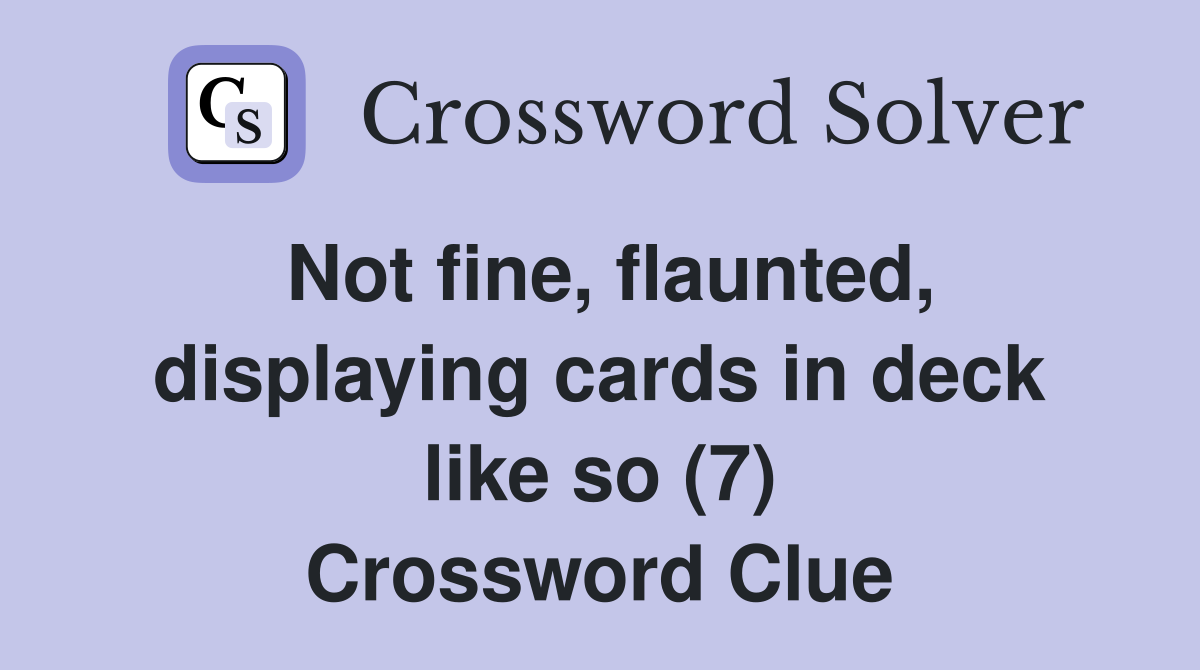 Not fine, flaunted, displaying cards in deck like so (7) Crossword Clue