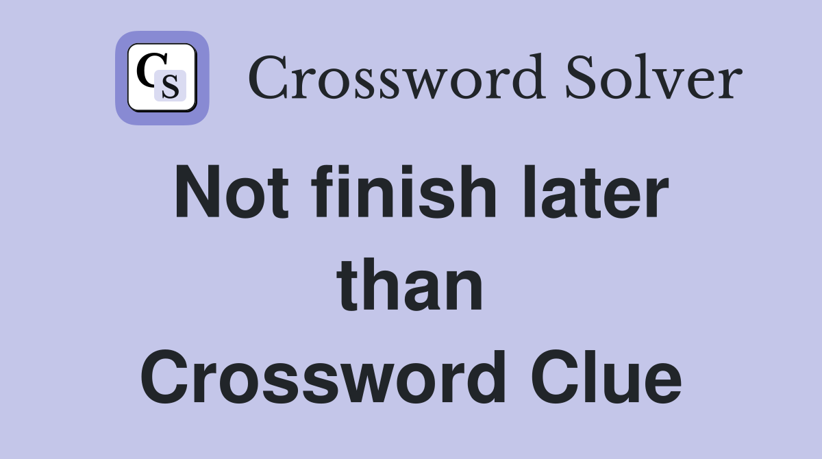 Not finish later than Crossword Clue