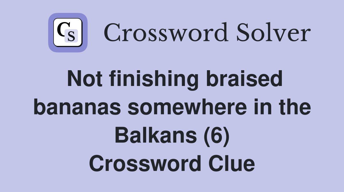 Not finishing braised bananas somewhere in the Balkans (6) Crossword Clue