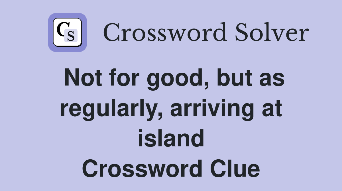 Not for good, but as regularly, arriving at island Crossword Clue
