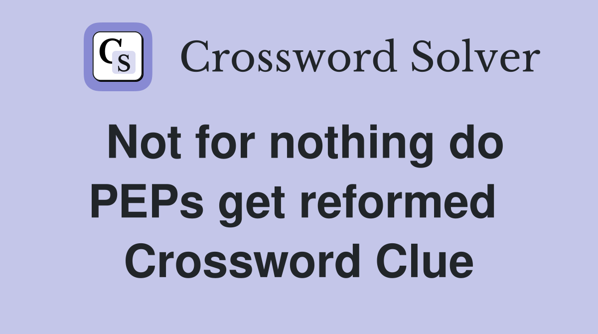 Not for nothing do PEPs get reformed  Crossword Clue