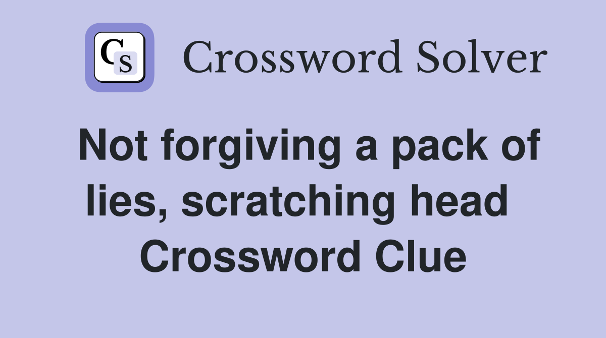 Not forgiving a pack of lies, scratching head  Crossword Clue