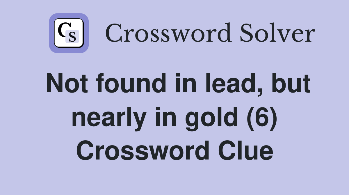 Not found in lead, but nearly in gold (6) Crossword Clue